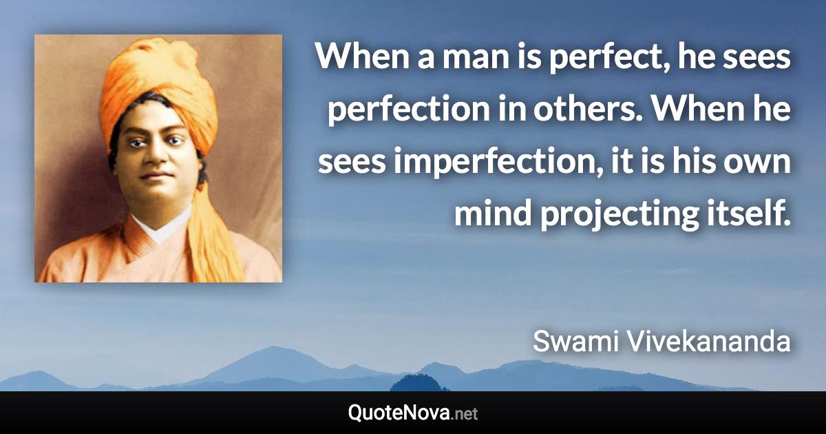 When a man is perfect, he sees perfection in others. When he sees imperfection, it is his own mind projecting itself. - Swami Vivekananda quote