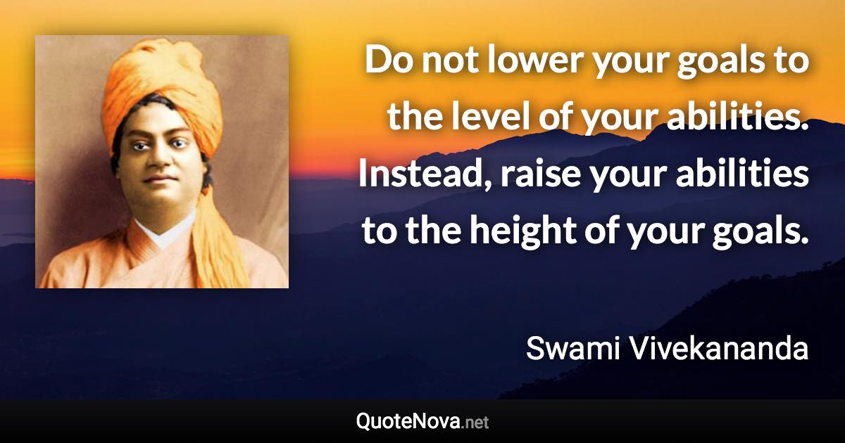 Do not lower your goals to the level of your abilities. Instead, raise your abilities to the height of your goals. - Swami Vivekananda quote