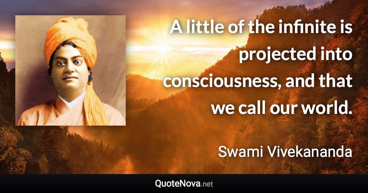 A little of the infinite is projected into consciousness, and that we call our world. - Swami Vivekananda quote