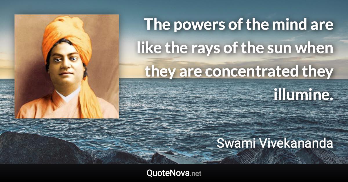 The powers of the mind are like the rays of the sun when they are concentrated they illumine. - Swami Vivekananda quote