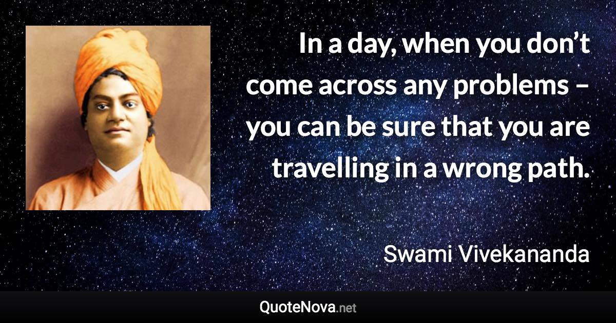 In a day, when you don’t come across any problems – you can be sure that you are travelling in a wrong path. - Swami Vivekananda quote