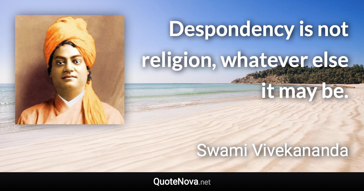 Despondency is not religion, whatever else it may be. - Swami Vivekananda quote