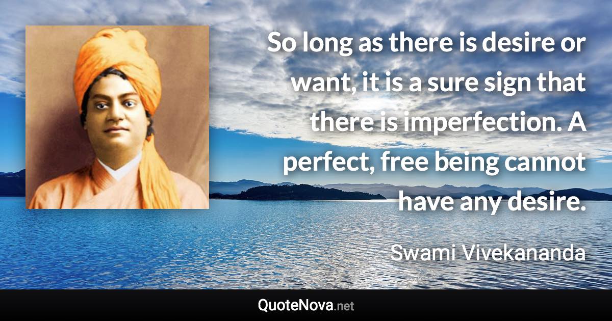 So long as there is desire or want, it is a sure sign that there is imperfection. A perfect, free being cannot have any desire. - Swami Vivekananda quote