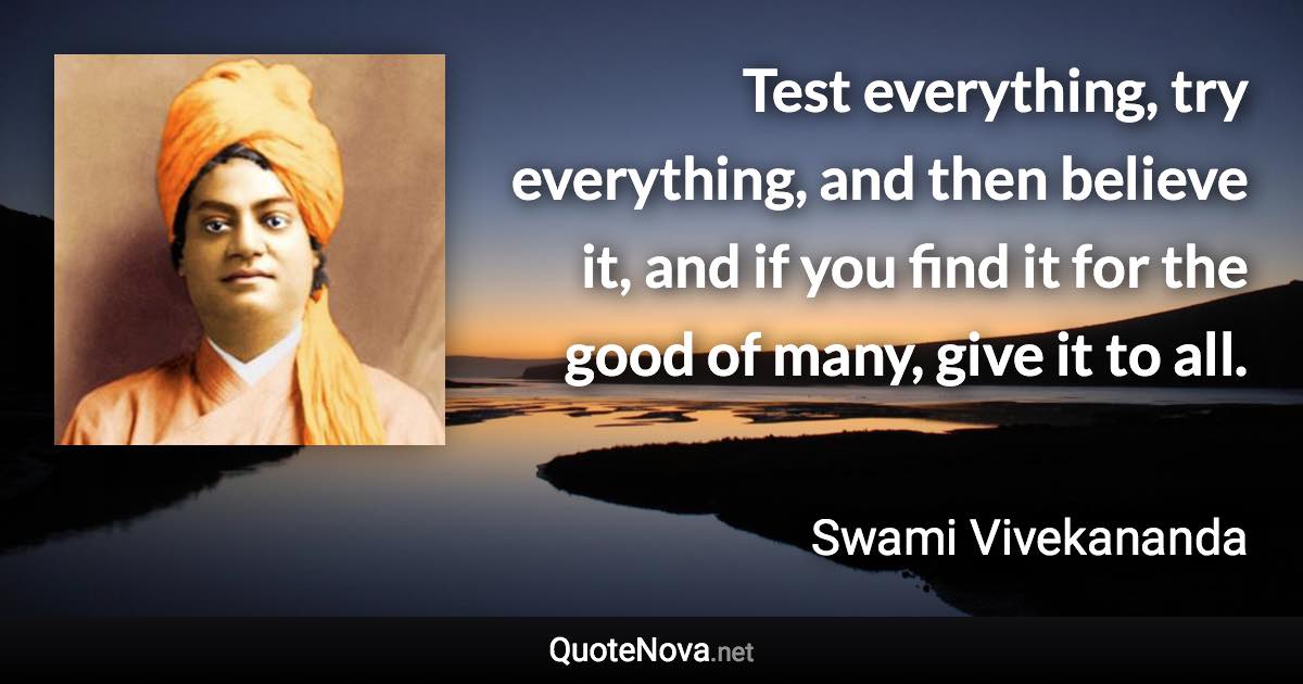 Test everything, try everything, and then believe it, and if you find it for the good of many, give it to all. - Swami Vivekananda quote