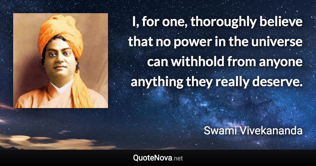 I, for one, thoroughly believe that no power in the universe can withhold from anyone anything they really deserve. - Swami Vivekananda quote