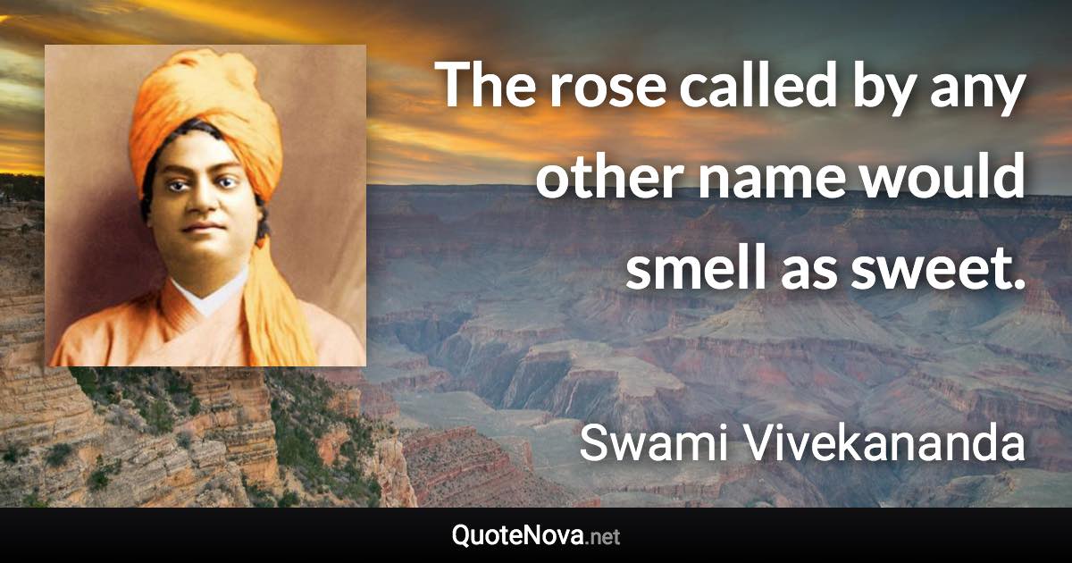The rose called by any other name would smell as sweet. - Swami Vivekananda quote