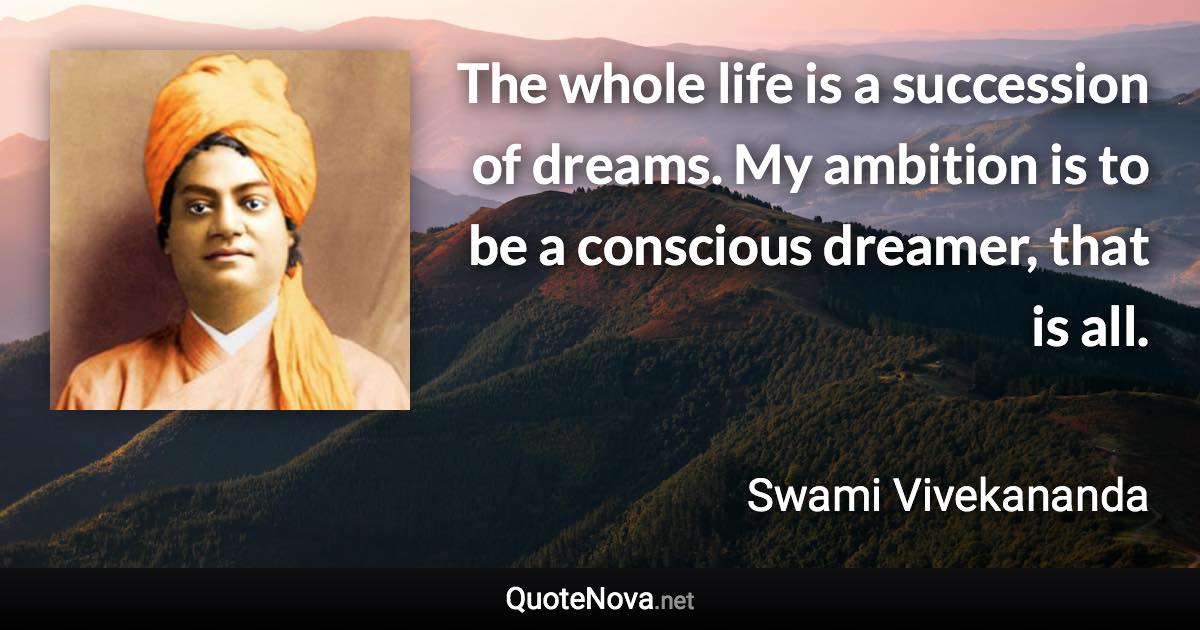 The whole life is a succession of dreams. My ambition is to be a conscious dreamer, that is all. - Swami Vivekananda quote