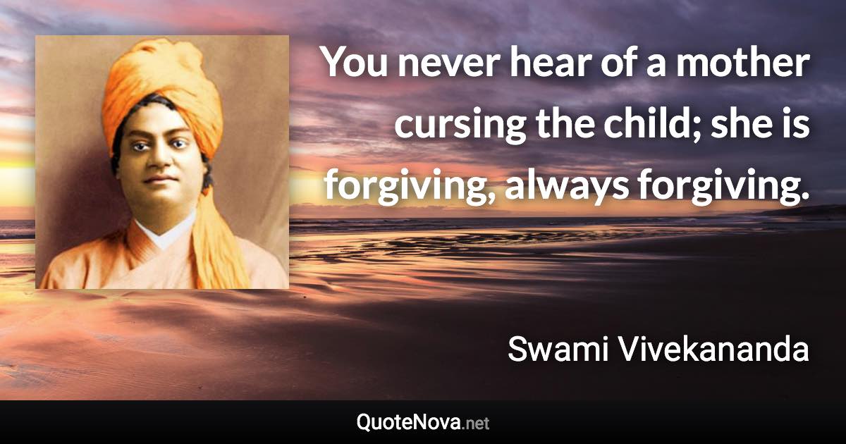 You never hear of a mother cursing the child; she is forgiving, always forgiving. - Swami Vivekananda quote