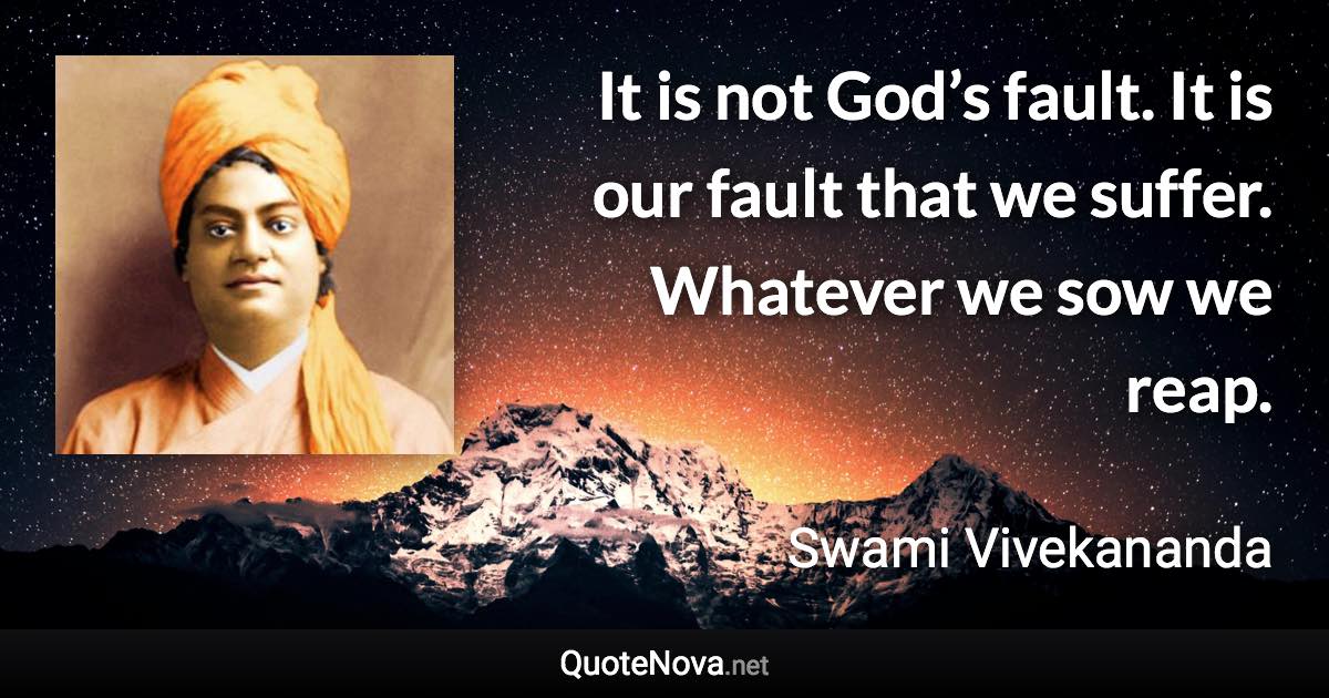 It is not God’s fault. It is our fault that we suffer. Whatever we sow we reap. - Swami Vivekananda quote