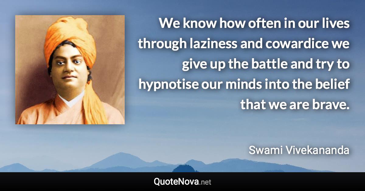 We know how often in our lives through laziness and cowardice we give up the battle and try to hypnotise our minds into the belief that we are brave. - Swami Vivekananda quote