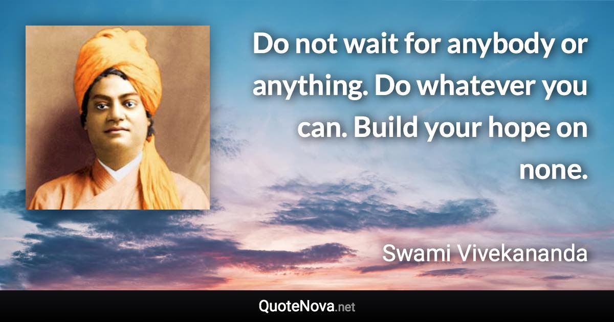 Do not wait for anybody or anything. Do whatever you can. Build your hope on none. - Swami Vivekananda quote