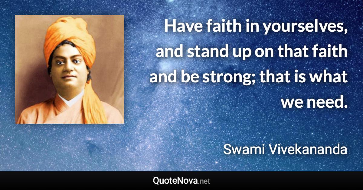 Have faith in yourselves, and stand up on that faith and be strong; that is what we need. - Swami Vivekananda quote