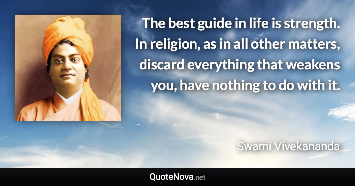 The best guide in life is strength. In religion, as in all other matters, discard everything that weakens you, have nothing to do with it. - Swami Vivekananda quote