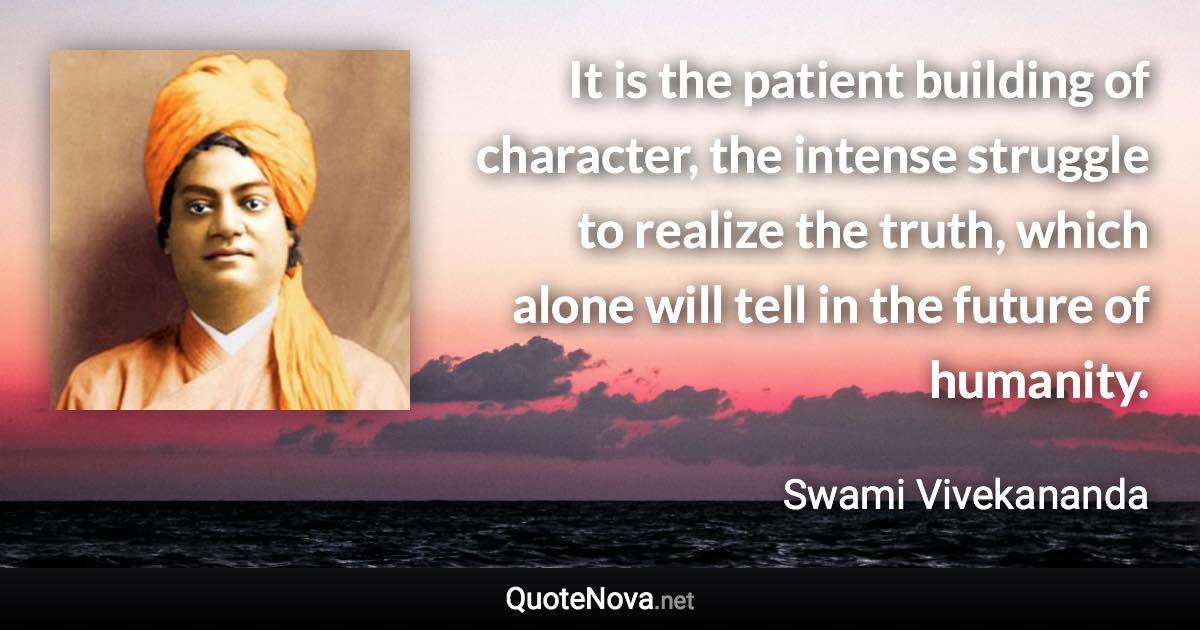 It is the patient building of character, the intense struggle to realize the truth, which alone will tell in the future of humanity. - Swami Vivekananda quote