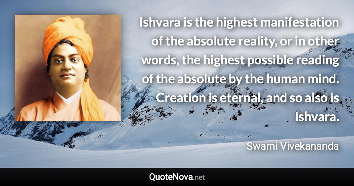 Ishvara is the highest manifestation of the absolute reality, or in other words, the highest possible reading of the absolute by the human mind. Creation is eternal, and so also is Ishvara. - Swami Vivekananda quote