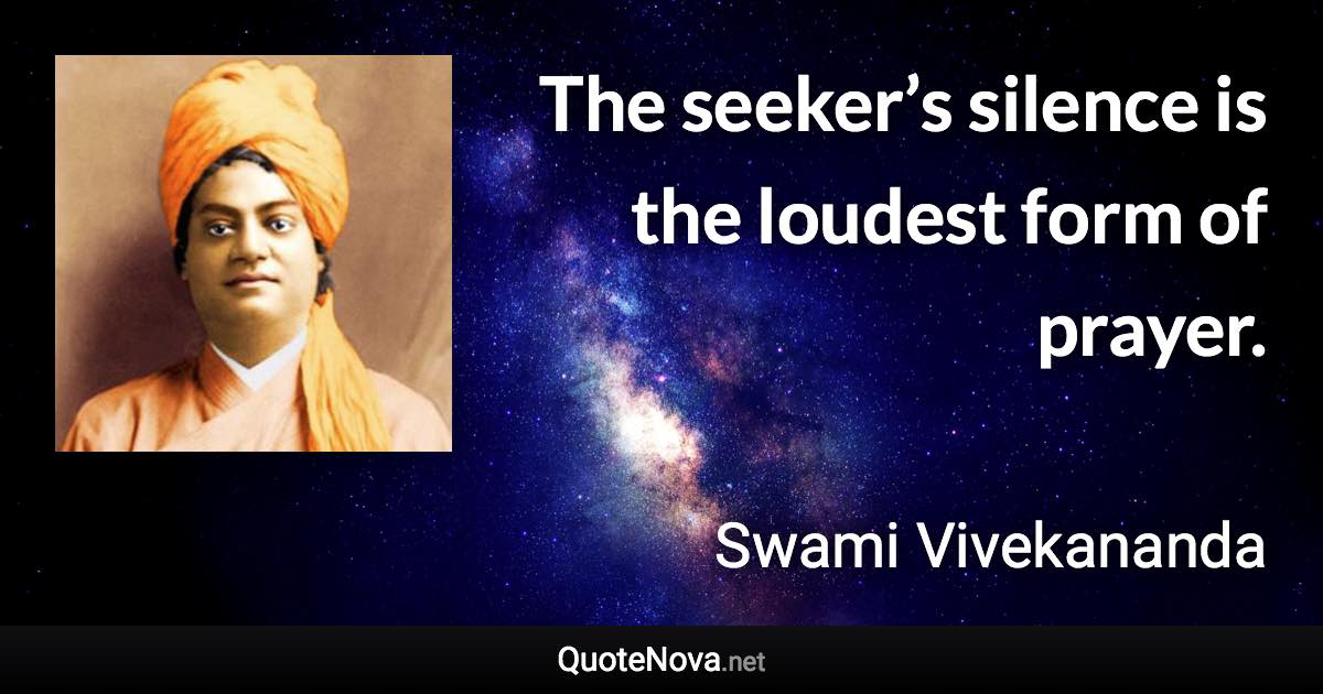 The seeker’s silence is the loudest form of prayer. - Swami Vivekananda quote