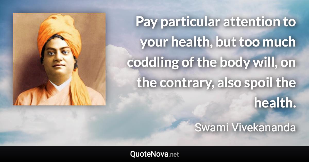 Pay particular attention to your health, but too much coddling of the body will, on the contrary, also spoil the health. - Swami Vivekananda quote