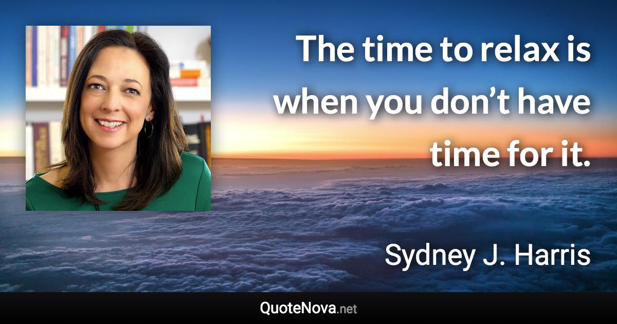 The time to relax is when you don’t have time for it. - Sydney J. Harris quote