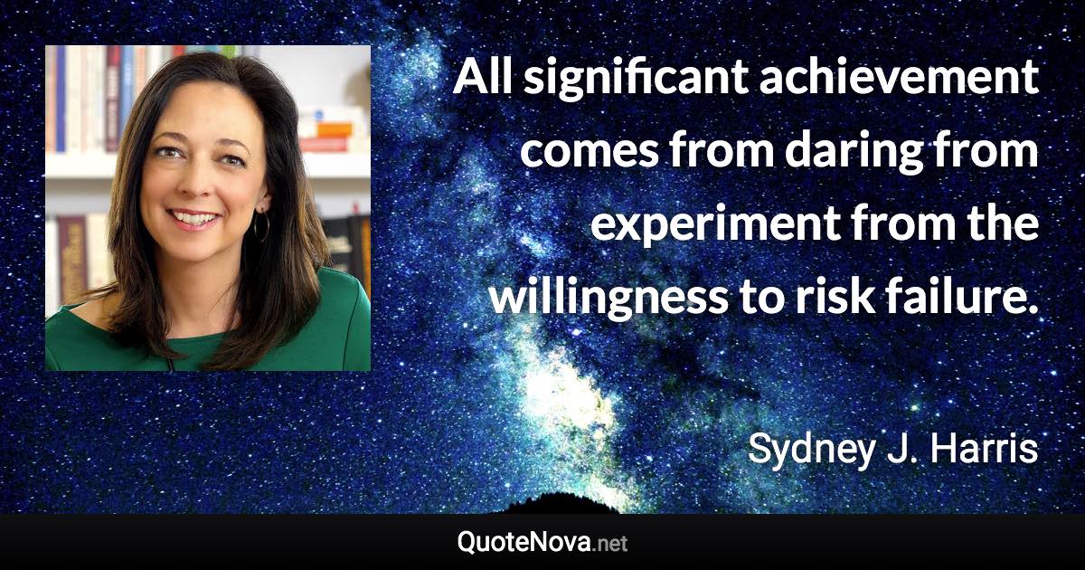 All significant achievement comes from daring from experiment from the willingness to risk failure. - Sydney J. Harris quote