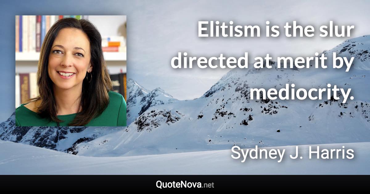 Elitism is the slur directed at merit by mediocrity. - Sydney J. Harris quote