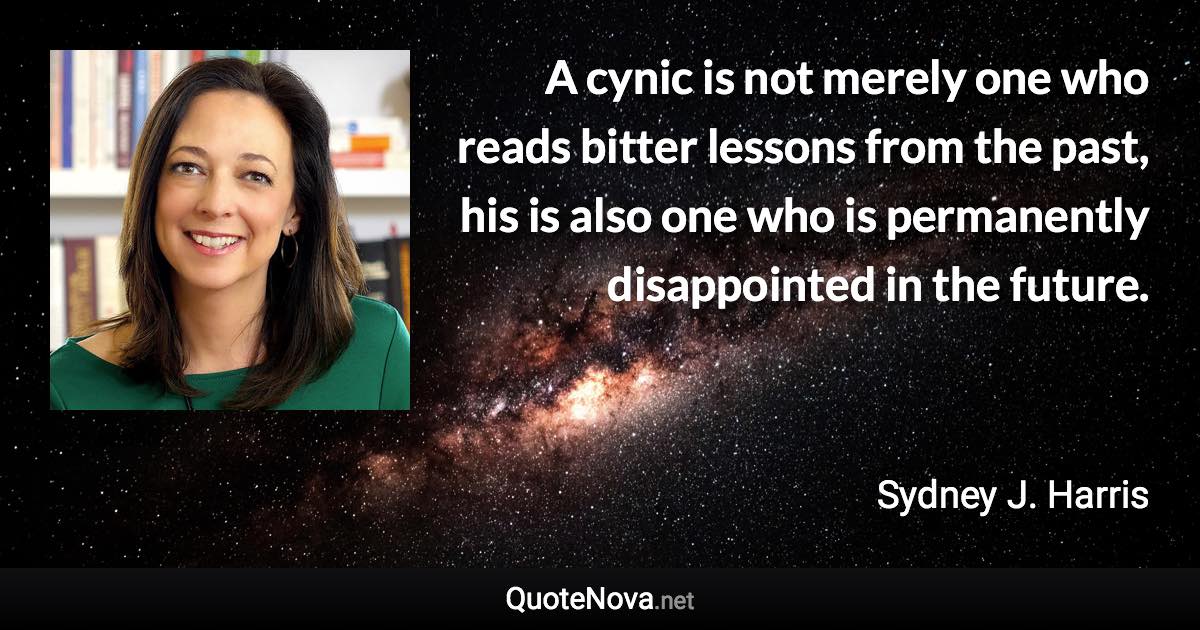 A cynic is not merely one who reads bitter lessons from the past, his is also one who is permanently disappointed in the future. - Sydney J. Harris quote