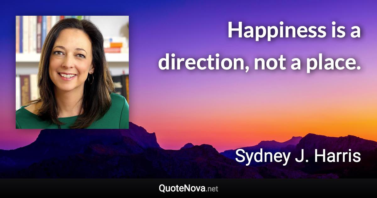 Happiness is a direction, not a place. - Sydney J. Harris quote