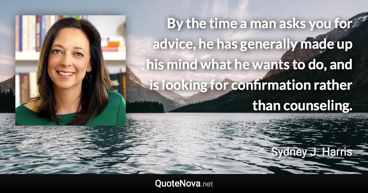 By the time a man asks you for advice, he has generally made up his mind what he wants to do, and is looking for confirmation rather than counseling. - Sydney J. Harris quote