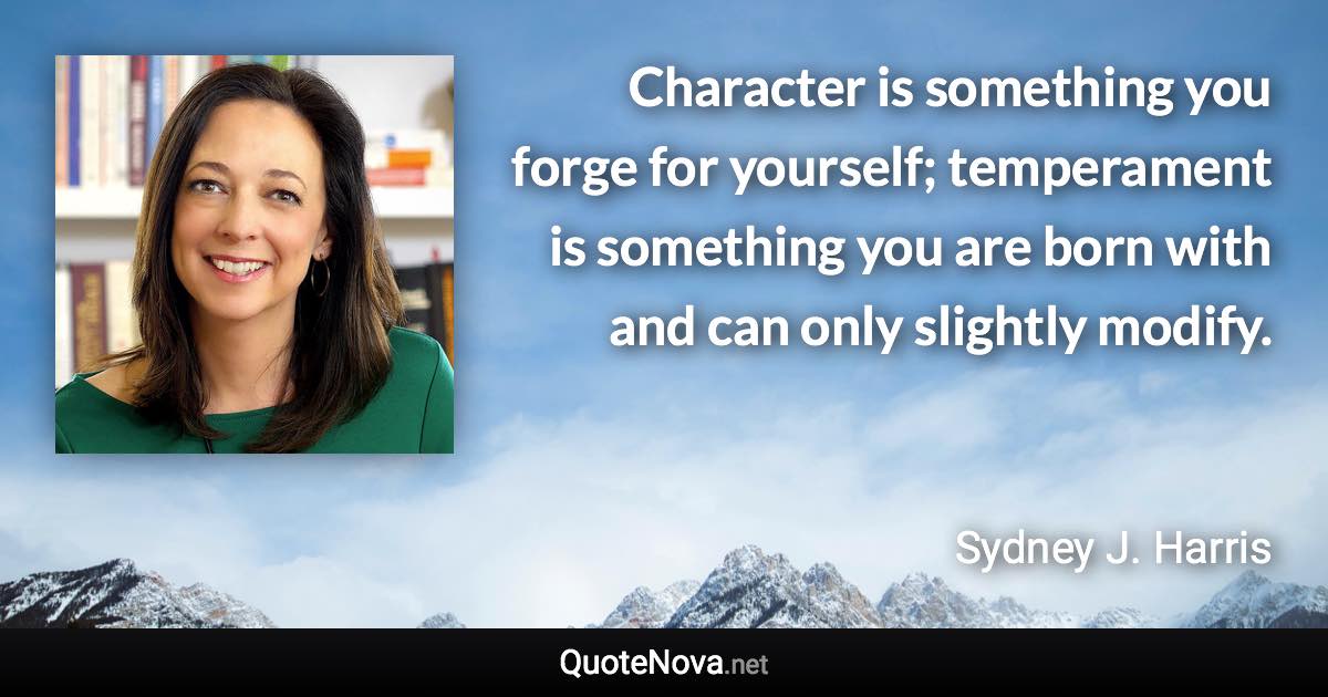 Character is something you forge for yourself; temperament is something you are born with and can only slightly modify. - Sydney J. Harris quote