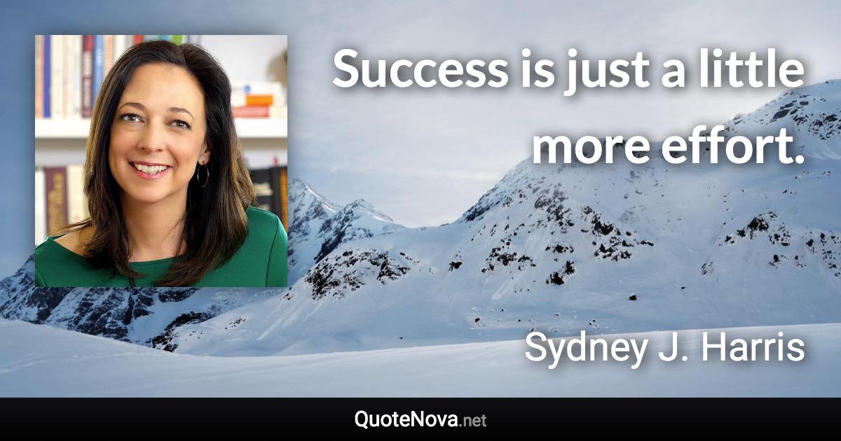 Success is just a little more effort. - Sydney J. Harris quote