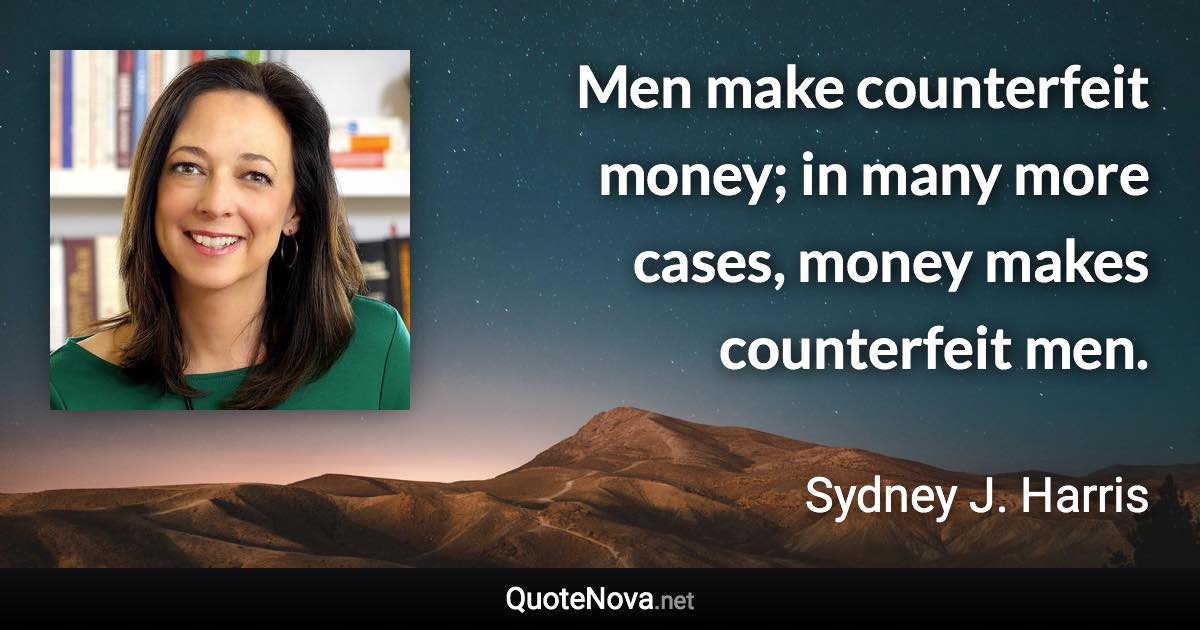 Men make counterfeit money; in many more cases, money makes counterfeit men. - Sydney J. Harris quote