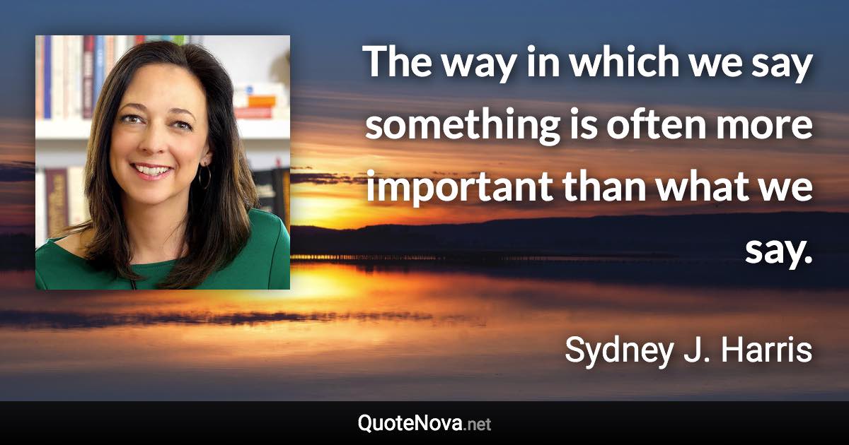 The way in which we say something is often more important than what we say. - Sydney J. Harris quote