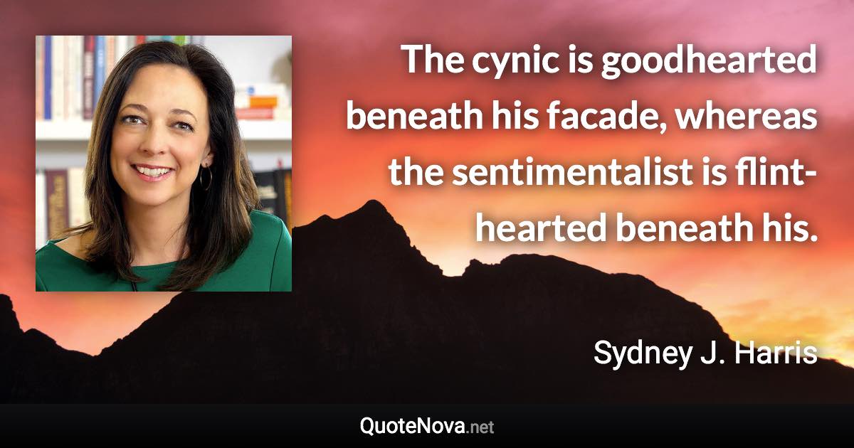 The cynic is goodhearted beneath his facade, whereas the sentimentalist is flint-hearted beneath his. - Sydney J. Harris quote