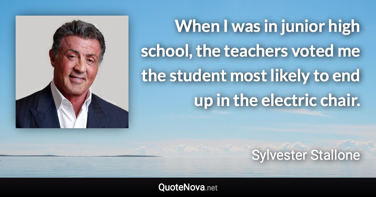 When I was in junior high school, the teachers voted me the student most likely to end up in the electric chair. - Sylvester Stallone quote