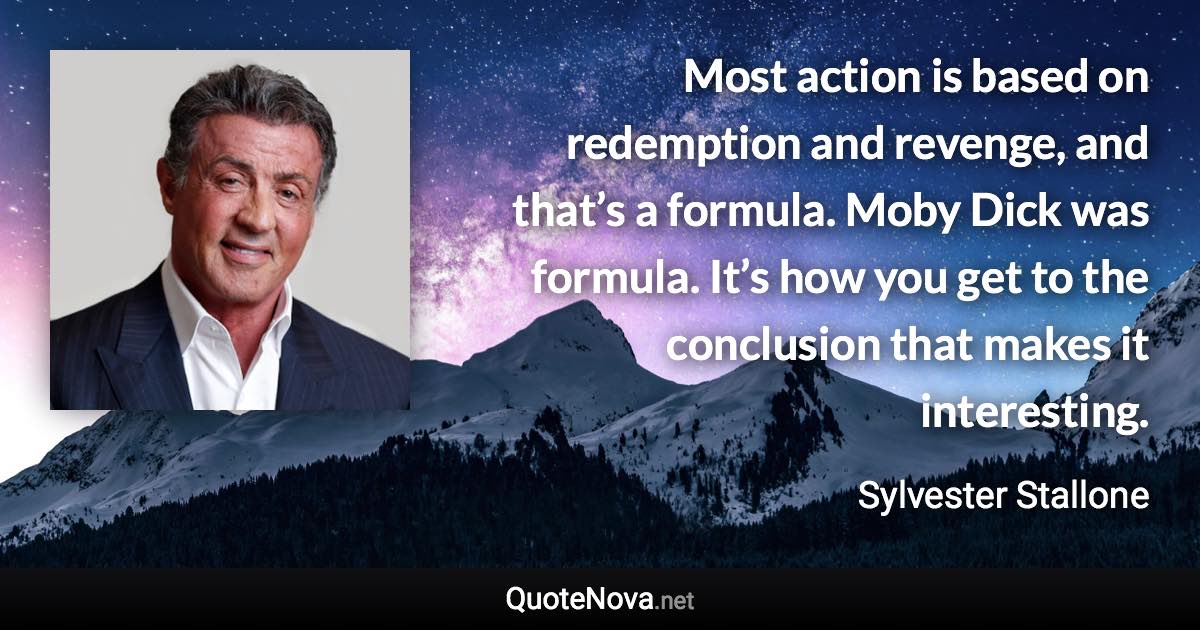 Most action is based on redemption and revenge, and that’s a formula. Moby Dick was formula. It’s how you get to the conclusion that makes it interesting. - Sylvester Stallone quote