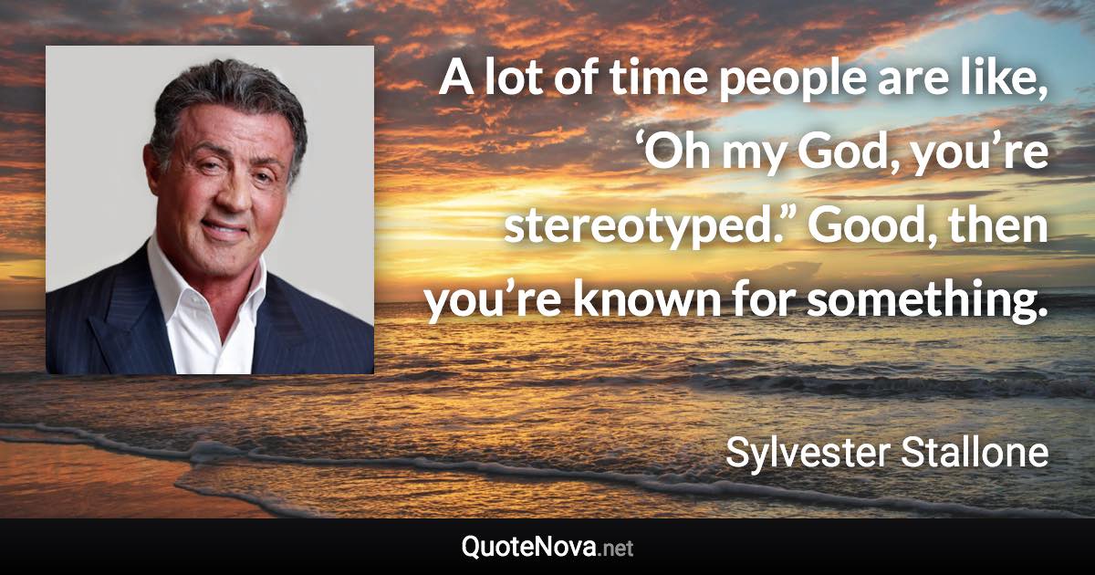 A lot of time people are like, ‘Oh my God, you’re stereotyped.” Good, then you’re known for something. - Sylvester Stallone quote