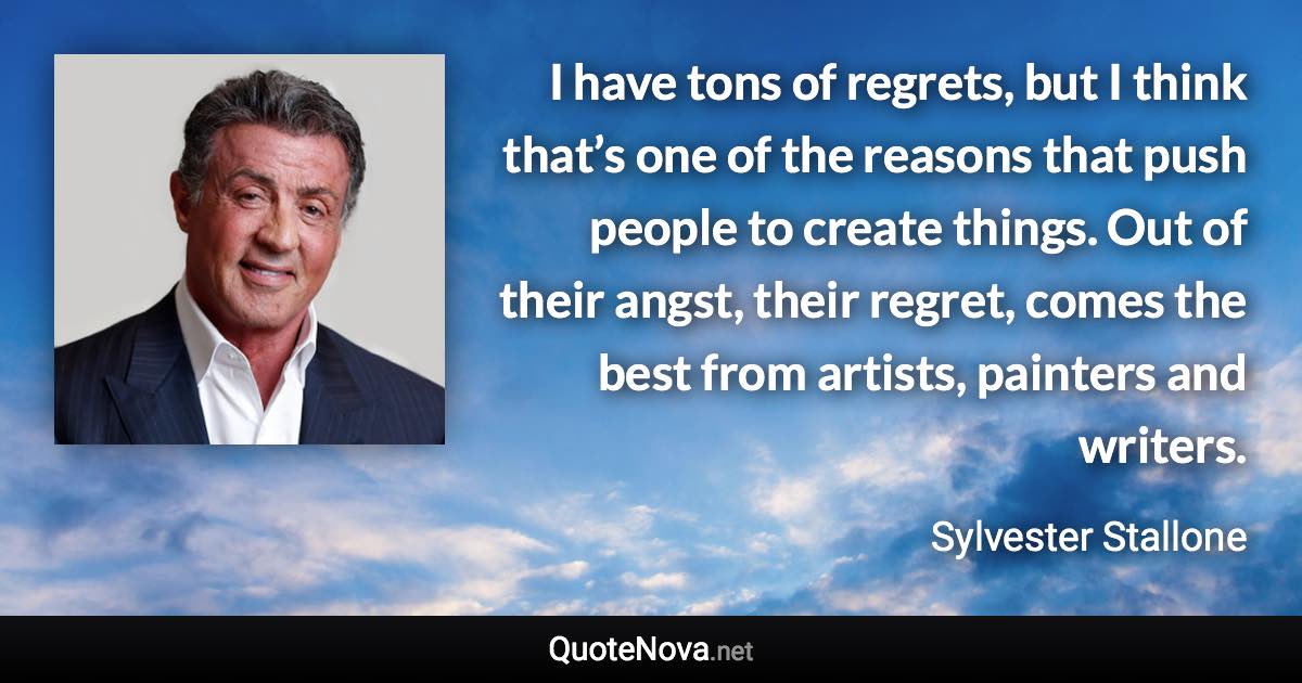 I have tons of regrets, but I think that’s one of the reasons that push people to create things. Out of their angst, their regret, comes the best from artists, painters and writers. - Sylvester Stallone quote