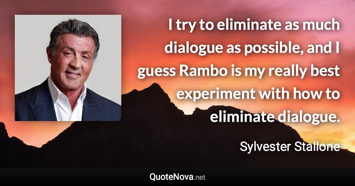 I try to eliminate as much dialogue as possible, and I guess Rambo is my really best experiment with how to eliminate dialogue. - Sylvester Stallone quote