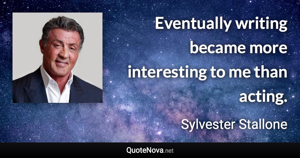 Eventually writing became more interesting to me than acting. - Sylvester Stallone quote