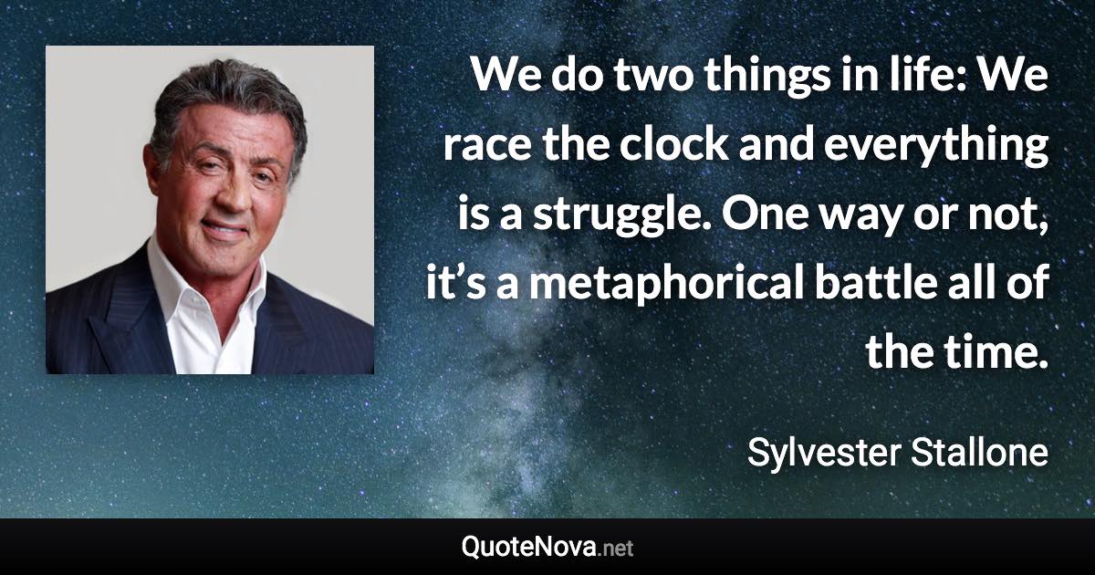 We do two things in life: We race the clock and everything is a struggle. One way or not, it’s a metaphorical battle all of the time. - Sylvester Stallone quote