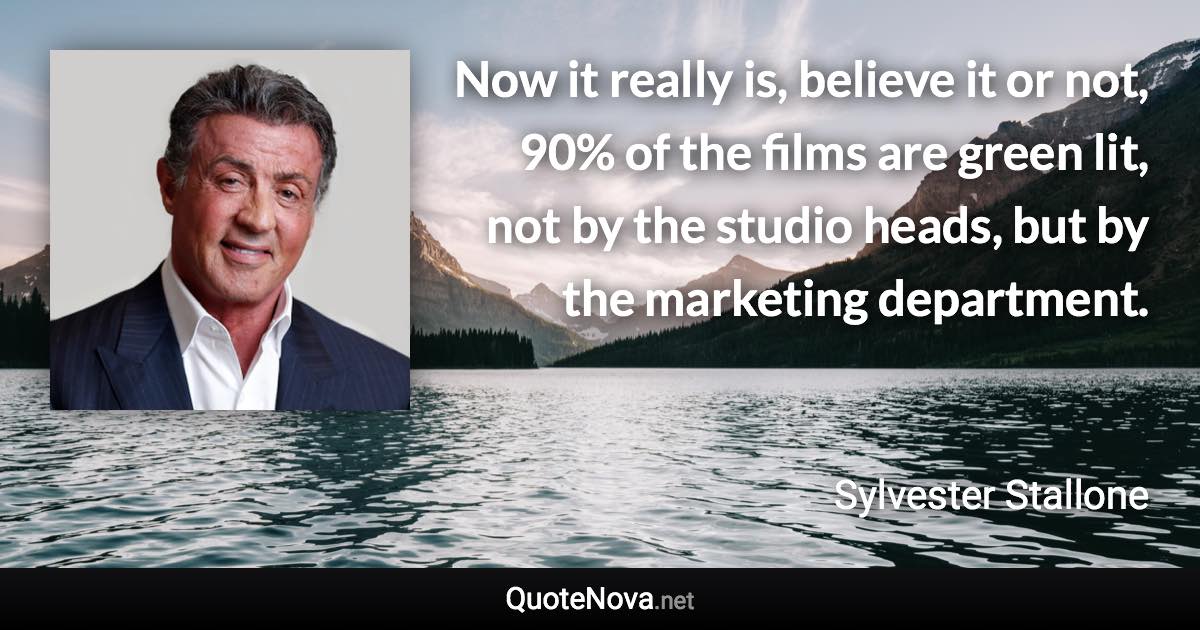 Now it really is, believe it or not, 90% of the films are green lit, not by the studio heads, but by the marketing department. - Sylvester Stallone quote