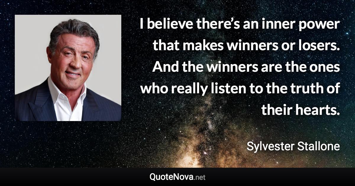 I believe there’s an inner power that makes winners or losers. And the winners are the ones who really listen to the truth of their hearts. - Sylvester Stallone quote