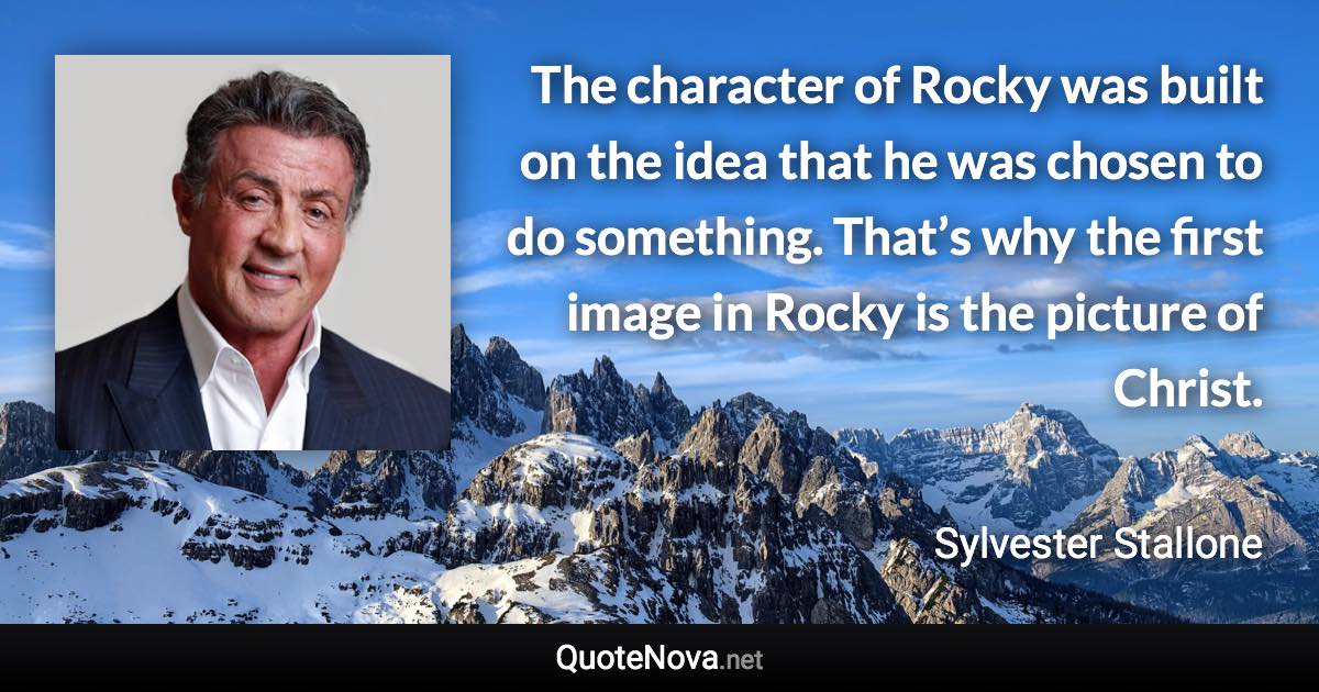 The character of Rocky was built on the idea that he was chosen to do something. That’s why the first image in Rocky is the picture of Christ. - Sylvester Stallone quote