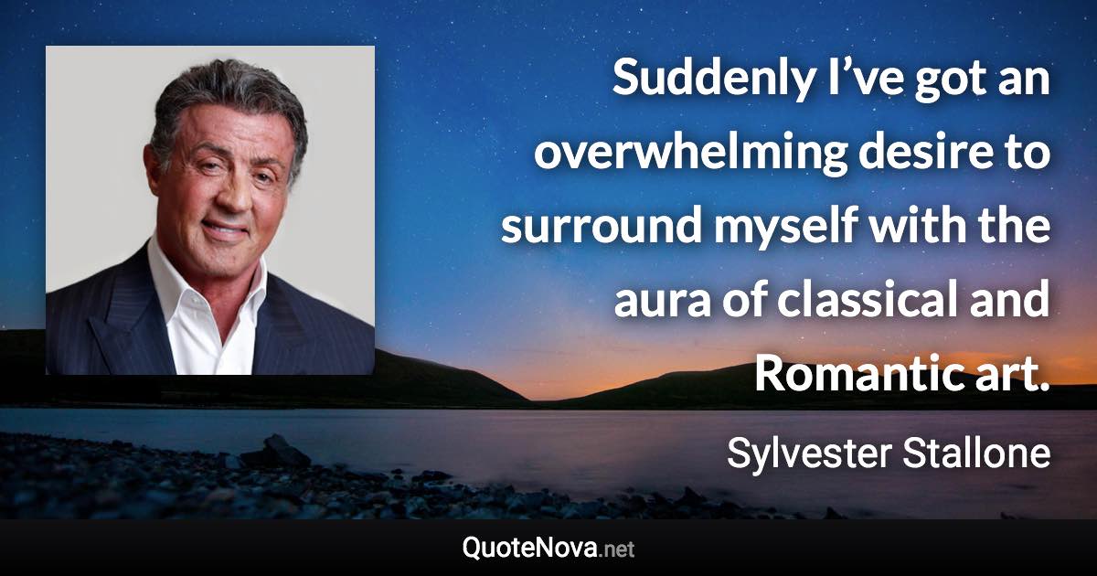 Suddenly I’ve got an overwhelming desire to surround myself with the aura of classical and Romantic art. - Sylvester Stallone quote