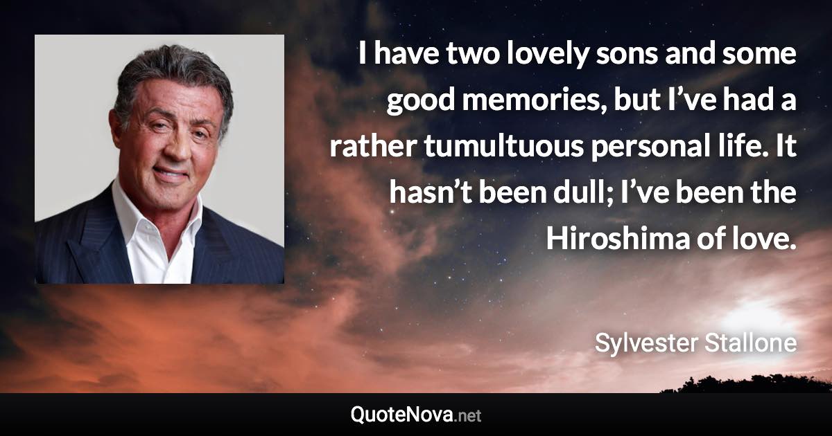 I have two lovely sons and some good memories, but I’ve had a rather tumultuous personal life. It hasn’t been dull; I’ve been the Hiroshima of love. - Sylvester Stallone quote