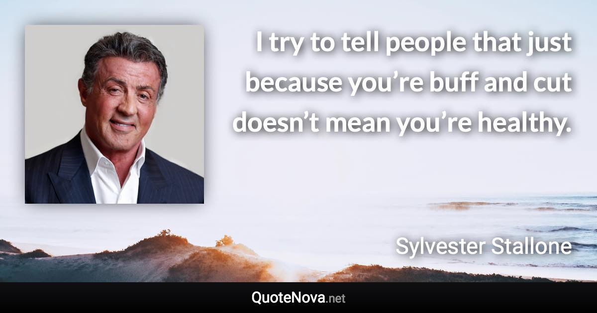 I try to tell people that just because you’re buff and cut doesn’t mean you’re healthy. - Sylvester Stallone quote