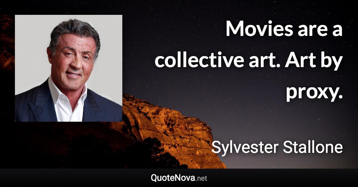 Movies are a collective art. Art by proxy. - Sylvester Stallone quote