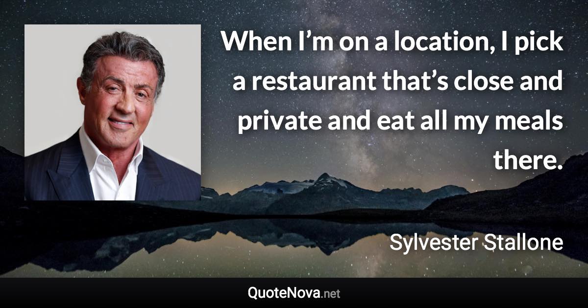 When I’m on a location, I pick a restaurant that’s close and private and eat all my meals there. - Sylvester Stallone quote