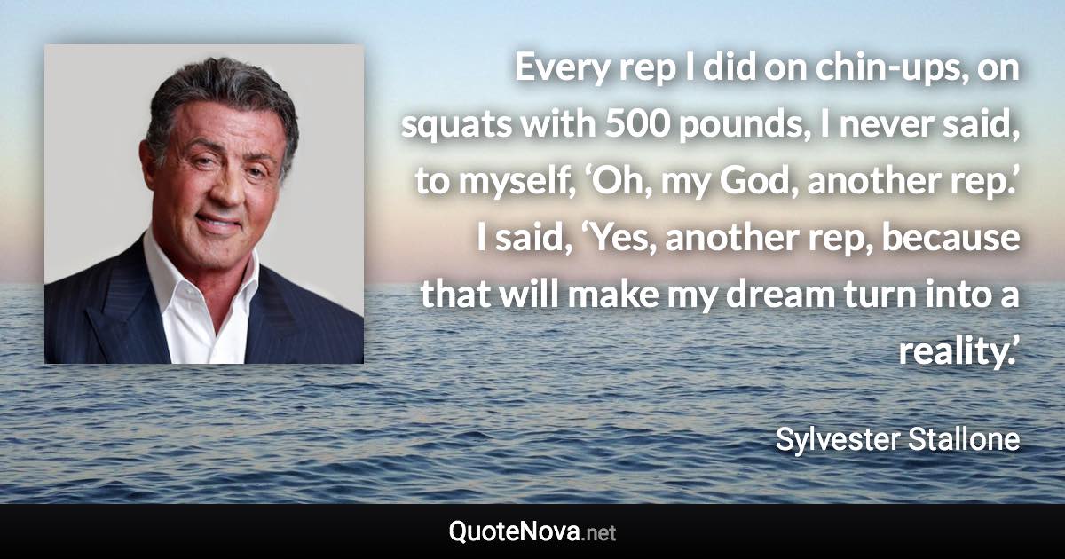 Every rep I did on chin-ups, on squats with 500 pounds, I never said, to myself, ‘Oh, my God, another rep.’ I said, ‘Yes, another rep, because that will make my dream turn into a reality.’ - Sylvester Stallone quote