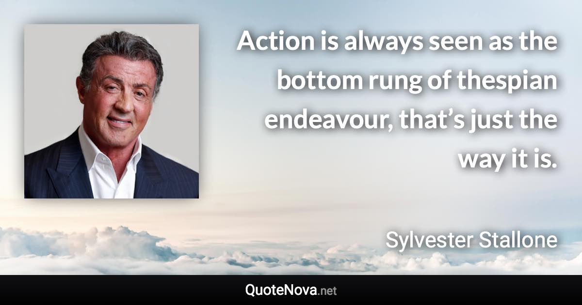 Action is always seen as the bottom rung of thespian endeavour, that’s just the way it is. - Sylvester Stallone quote