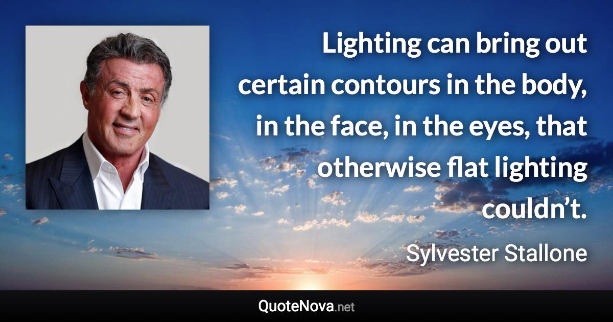 Lighting can bring out certain contours in the body, in the face, in the eyes, that otherwise flat lighting couldn’t. - Sylvester Stallone quote